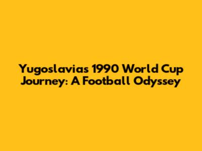 Yugoslavia's 1990 World Cup Journey: A Football Odyssey