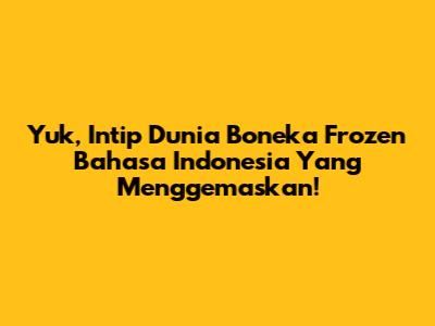 Yuk, Intip Dunia Boneka Frozen Bahasa Indonesia Yang Menggemaskan!