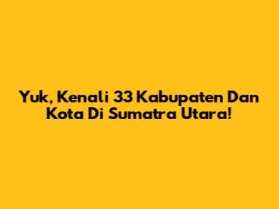 Yuk, Kenali 33 Kabupaten Dan Kota Di Sumatra Utara!