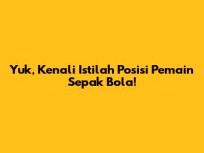 Yuk, Kenali Istilah Posisi Pemain Sepak Bola!