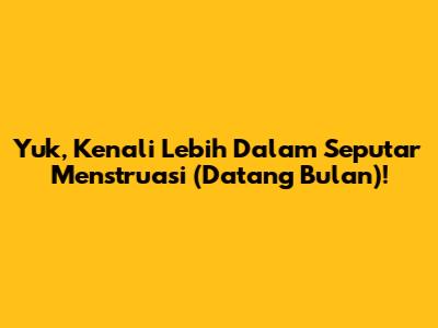 Yuk, Kenali Lebih Dalam Seputar Menstruasi (Datang Bulan)!