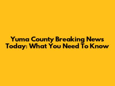 Yuma County Breaking News Today: What You Need To Know