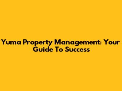 Yuma Property Management: Your Guide To Success