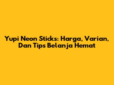 Yupi Neon Sticks: Harga, Varian, Dan Tips Belanja Hemat