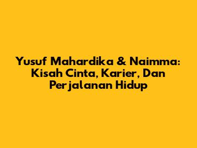 Yusuf Mahardika & Naimma: Kisah Cinta, Karier, Dan Perjalanan Hidup