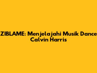 ZIBLAME: Menjelajahi Musik Dance Calvin Harris