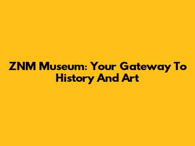 ZNM Museum: Your Gateway To History And Art