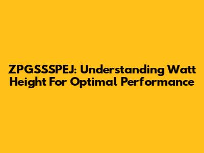 ZPGSSSPEJ: Understanding Watt Height For Optimal Performance