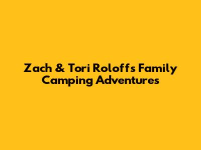Zach & Tori Roloff's Family Camping Adventures