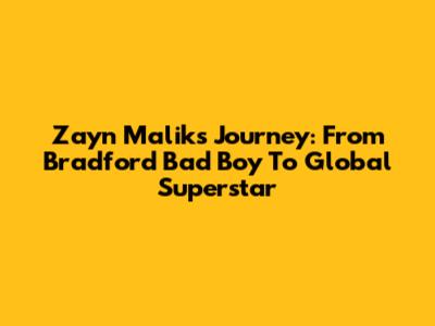 Zayn Malik's Journey: From Bradford Bad Boy To Global Superstar