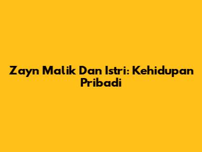 Zayn Malik Dan Istri: Kehidupan Pribadi
