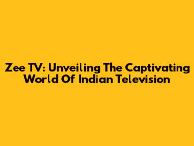 Zee TV: Unveiling The Captivating World Of Indian Television