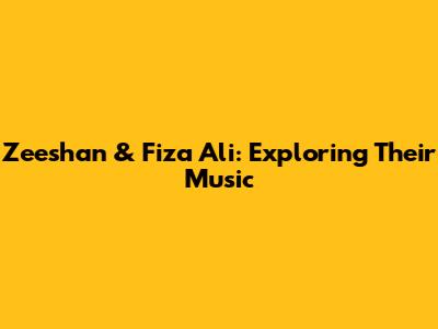 Zeeshan & Fiza Ali: Exploring Their Music