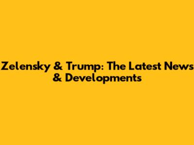 Zelensky & Trump: The Latest News & Developments