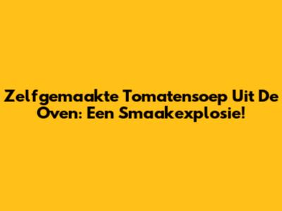 Zelfgemaakte Tomatensoep Uit De Oven: Een Smaakexplosie!
