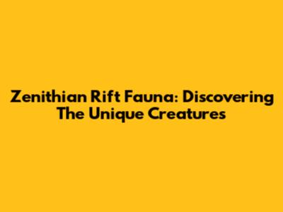 Zenithian Rift Fauna: Discovering The Unique Creatures