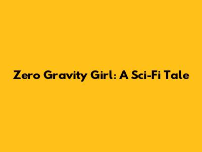 Zero Gravity Girl: A Sci-Fi Tale