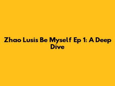 Zhao Lusi's Be Myself Ep 1: A Deep Dive