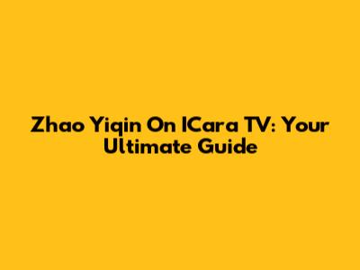 Zhao Yiqin On ICara TV: Your Ultimate Guide