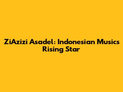 ZiAzizi Asadel: Indonesian Music's Rising Star