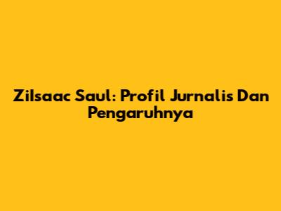 ZiIsaac Saul: Profil Jurnalis Dan Pengaruhnya