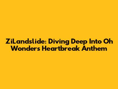 ZiLandslide: Diving Deep Into Oh Wonder's Heartbreak Anthem