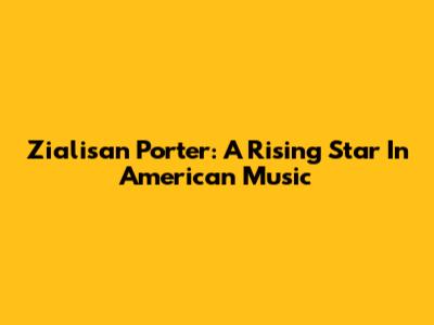Zialisan Porter: A Rising Star In American Music