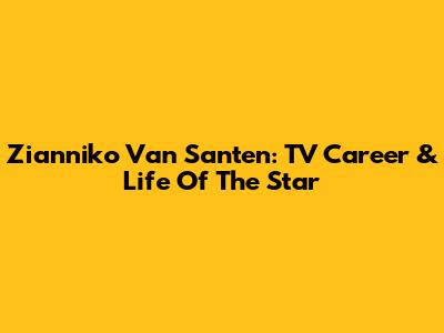 Zianniko Van Santen: TV Career & Life Of The Star