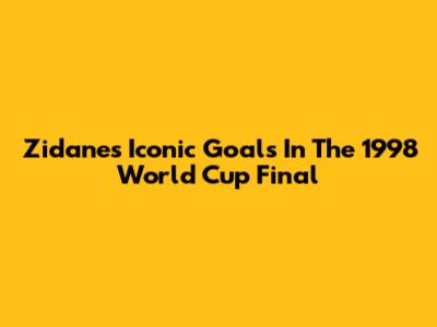 Zidane's Iconic Goals In The 1998 World Cup Final