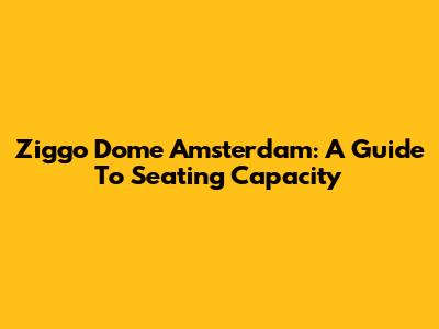 Ziggo Dome Amsterdam: A Guide To Seating Capacity