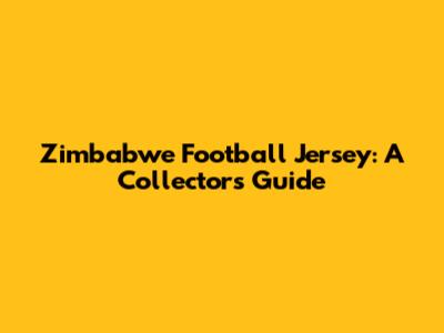 Zimbabwe Football Jersey: A Collector's Guide