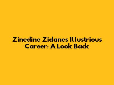 Zinedine Zidane's Illustrious Career: A Look Back