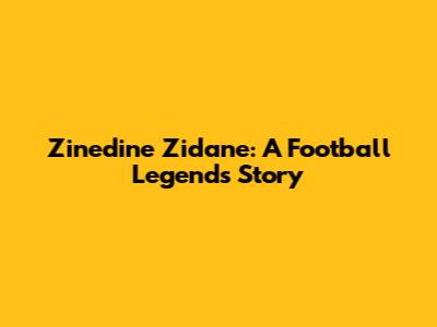 Zinedine Zidane: A Football Legend's Story