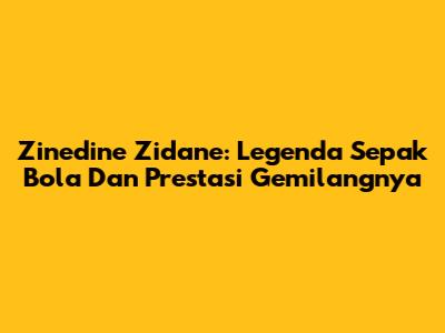 Zinedine Zidane: Legenda Sepak Bola Dan Prestasi Gemilangnya