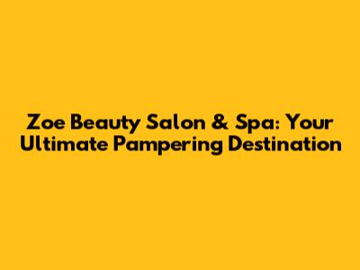 Zoe Beauty Salon & Spa: Your Ultimate Pampering Destination