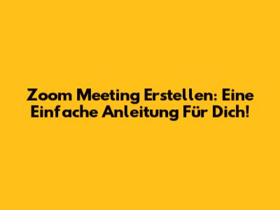 Zoom Meeting Erstellen: Eine Einfache Anleitung Für Dich!