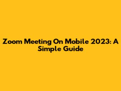 Zoom Meeting On Mobile 2023: A Simple Guide