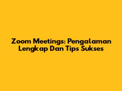 Zoom Meetings: Pengalaman Lengkap Dan Tips Sukses