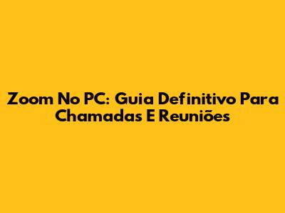 Zoom No PC: Guia Definitivo Para Chamadas E Reuniões