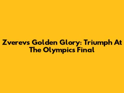 Zverev's Golden Glory: Triumph At The Olympics Final