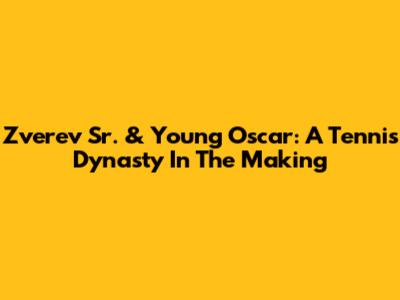 Zverev Sr. & Young Oscar: A Tennis Dynasty In The Making